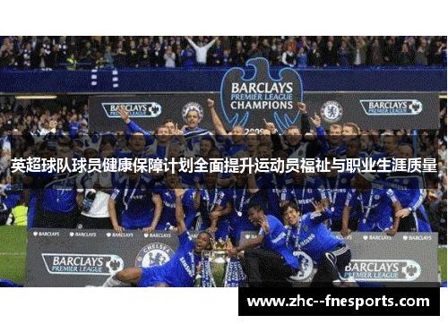 英超球队球员健康保障计划全面提升运动员福祉与职业生涯质量 英超球队球员健康保障计划全面提升运动员福祉与职业生涯质量
