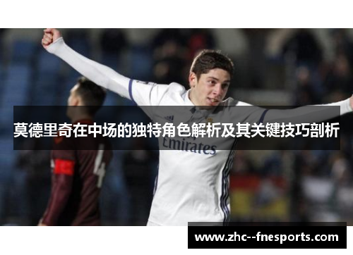莫德里奇在中场的独特角色解析及其关键技巧剖析