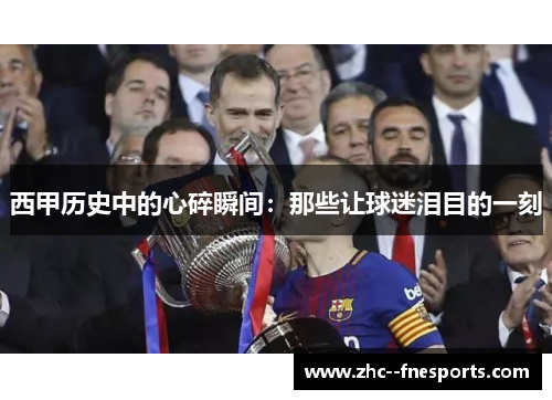 西甲历史中的心碎瞬间:那些让球迷泪目的一刻 西甲历史中的心碎瞬间:那些让球迷泪目的一刻