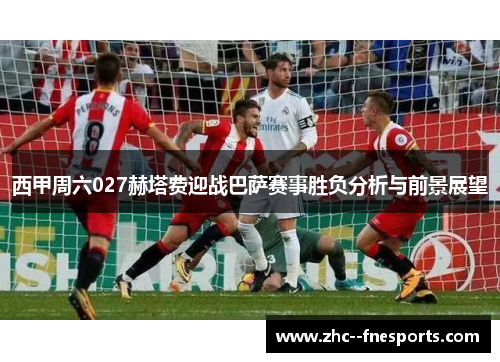 西甲周六027赫塔费迎战巴萨赛事胜负分析与前景展望 西甲周六027赫塔费迎战巴萨赛事胜负分析与前景展望