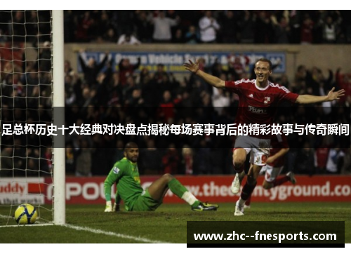 足总杯历史十大经典对决盘点揭秘每场赛事背后的精彩故事与传奇瞬间 足总杯历史十大经典对决盘点揭秘每场赛事背后的精彩故事与传奇瞬间