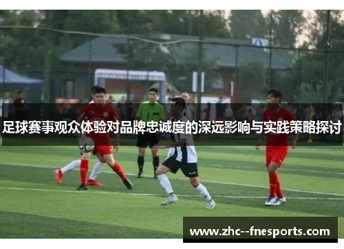 足球赛事观众体验对品牌忠诚度的深远影响与实践策略探讨