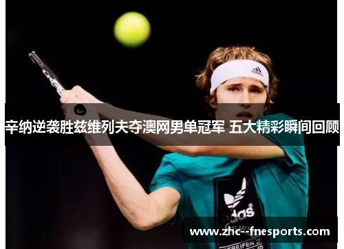 辛纳逆袭胜兹维列夫夺澳网男单冠军 五大精彩瞬间回顾