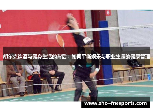 胡尔克饮酒与健身生活的背后：如何平衡娱乐与职业生涯的健康管理