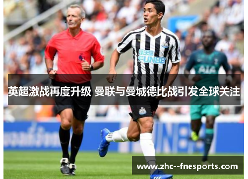 英超激战再度升级 曼联与曼城德比战引发全球关注