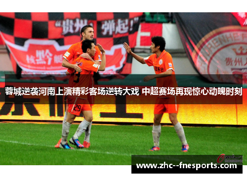 蓉城逆袭河南上演精彩客场逆转大戏 中超赛场再现惊心动魄时刻