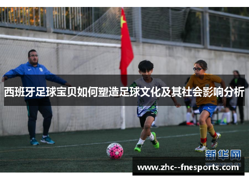 西班牙足球宝贝如何塑造足球文化及其社会影响分析 西班牙足球宝贝如何塑造足球文化及其社会影响分析