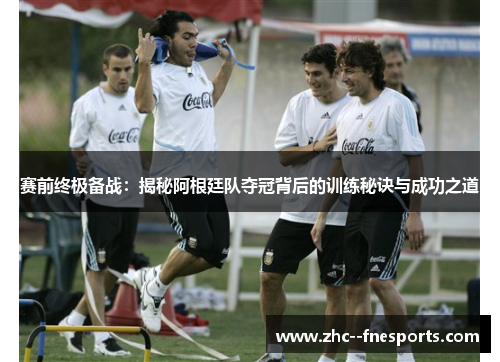 赛前终极备战：揭秘阿根廷队夺冠背后的训练秘诀与成功之道