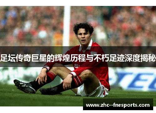 足坛传奇巨星的辉煌历程与不朽足迹深度揭秘 足坛传奇巨星的辉煌历程与不朽足迹深度揭秘