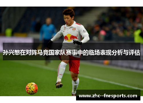 孙兴慜在对阵马竞国家队赛事中的临场表现分析与评估