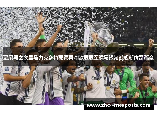 慕尼黑之夜皇马力克多特蒙德再夺欧冠冠军续写银河战舰新传奇篇章