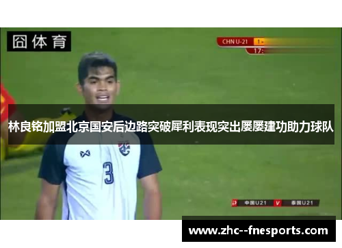 林良铭加盟北京国安后边路突破犀利表现突出屡屡建功助力球队