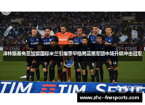 泽林斯基免签加盟国际米兰引爆意甲格局蓝黑军团中场升级冲击冠军