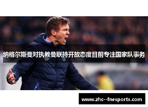 纳格尔斯曼对执教曼联持开放态度目前专注国家队事务 纳格尔斯曼对执教曼联持开放态度目前专注国家队事务