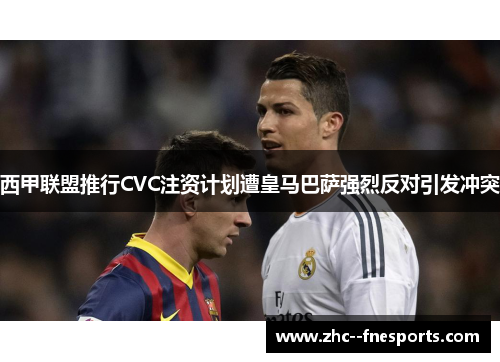 西甲联盟推行CVC注资计划遭皇马巴萨强烈反对引发冲突
