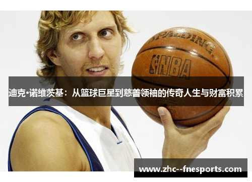 迪克·诺维茨基：从篮球巨星到慈善领袖的传奇人生与财富积累