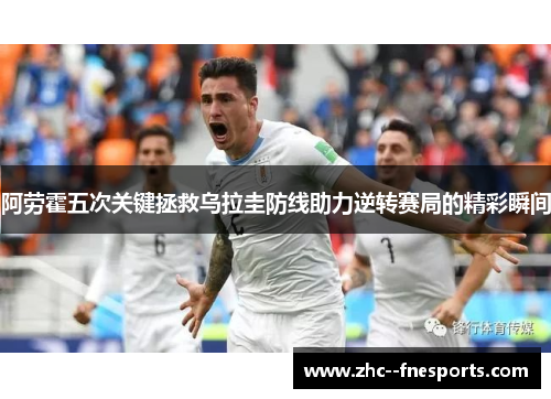 阿劳霍五次关键拯救乌拉圭防线助力逆转赛局的精彩瞬间