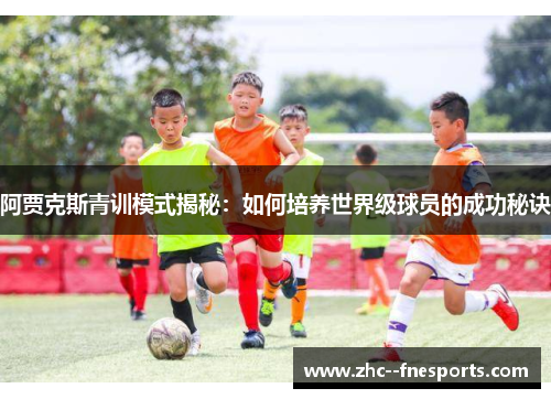 阿贾克斯青训模式揭秘:如何培养世界级球员的成功秘诀 阿贾克斯青训模式揭秘:如何培养世界级球员的成功秘诀