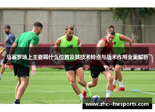 马塞罗场上主要踢什么位置及其技术特点与战术作用全面解析 马塞罗场上主要踢什么位置及其技术特点与战术作用全面解析