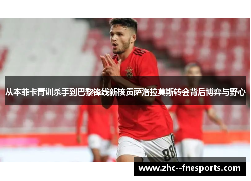 从本菲卡青训杀手到巴黎锋线新核贡萨洛拉莫斯转会背后博弈与野心 从本菲卡青训杀手到巴黎锋线新核贡萨洛拉莫斯转会背后博弈与野心