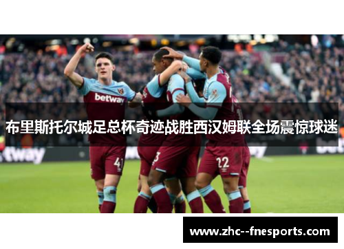布里斯托尔城足总杯奇迹战胜西汉姆联全场震惊球迷 布里斯托尔城足总杯奇迹战胜西汉姆联全场震惊球迷