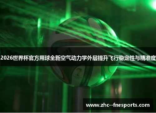 2026世界杯官方用球全新空气动力学外层提升飞行稳定性与精准度