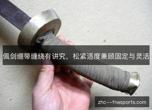 佩剑绷带缠绕有讲究,松紧适度兼顾固定与灵活 佩剑绷带缠绕有讲究,松紧适度兼顾固定与灵活