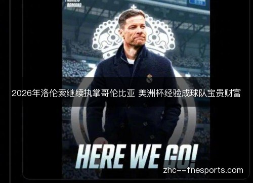 2026年洛伦索继续执掌哥伦比亚 美洲杯经验成球队宝贵财富