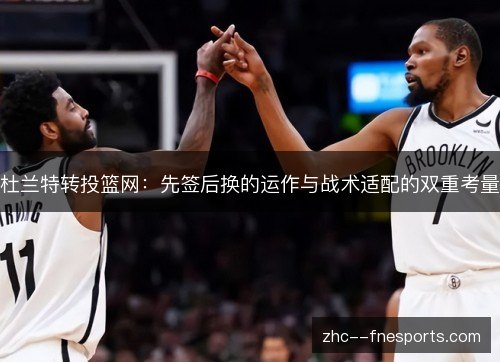 杜兰特转投篮网：先签后换的运作与战术适配的双重考量
